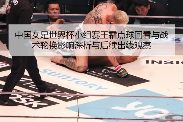 中国女足世界杯小组赛王霜点球回看与战术轮换影响深析与后续出线观察