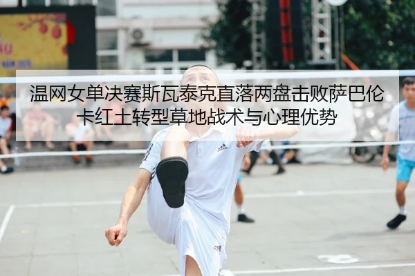 温网女单决赛斯瓦泰克直落两盘击败萨巴伦卡红土转型草地战术与心理优势