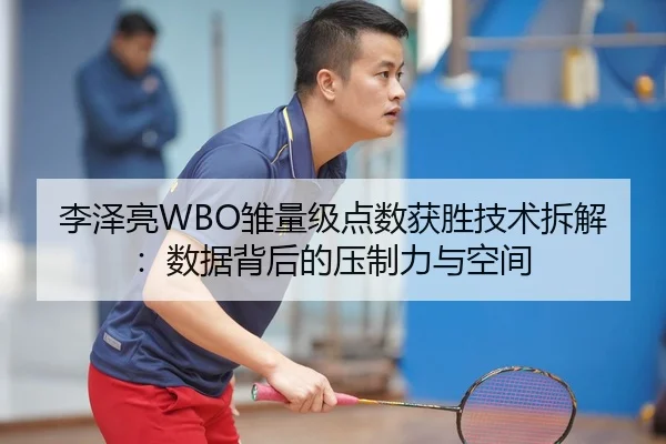 李泽亮WBO雏量级点数获胜技术拆解：数据背后的压制力与空间